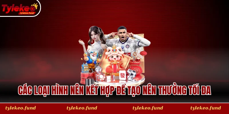 Các loại hình nên kết hợp để tạo nên thưởng tối đa